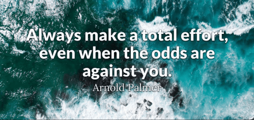 always make a total effort, even when the odds are against you